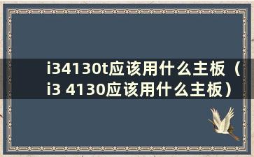 i34130t应该用什么主板（i3 4130应该用什么主板）？